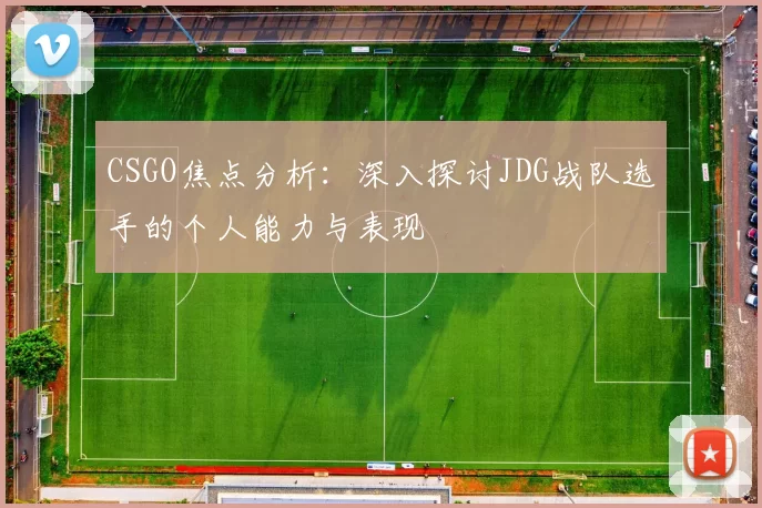CSGO焦点分析：深入探讨JDG战队选手的个人能力与表现