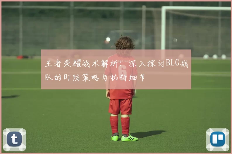 王者荣耀战术解析：深入探讨BLG战队的盯防策略与执行细节