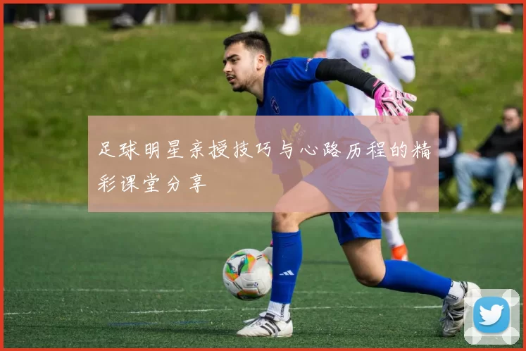 足球明星亲授技巧与心路历程的精彩课堂分享