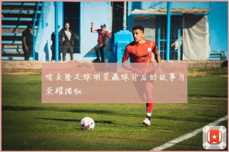 喀麦隆足球明星赢球背后的故事与荣耀揭秘