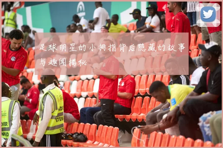 足球明星的小拇指背后隐藏的故事与趣闻揭秘