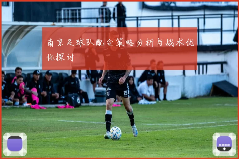 南京足球队配合策略分析与战术优化探讨
