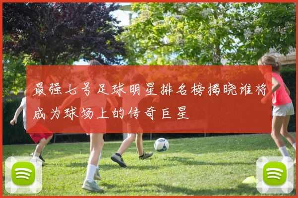 最强七号足球明星排名榜揭晓谁将成为球场上的传奇巨星