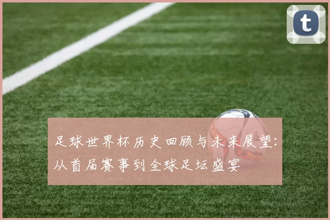 足球世界杯历史回顾与未来展望：从首届赛事到全球足坛盛宴