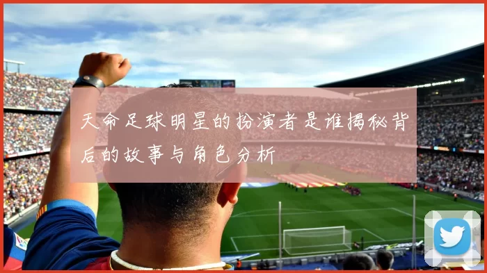 天命足球明星的扮演者是谁揭秘背后的故事与角色分析