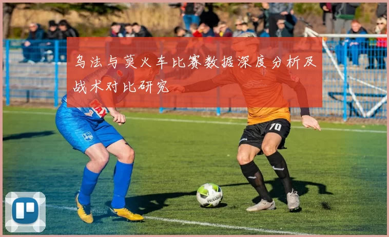 乌法与莫火车比赛数据深度分析及战术对比研究