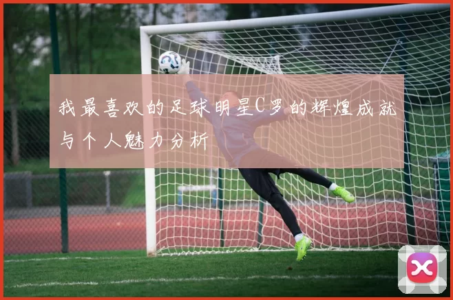 我最喜欢的足球明星C罗的辉煌成就与个人魅力分析