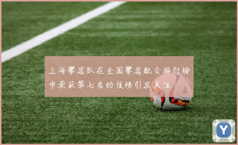 上海攀岩队在全国攀岩配合排行榜中荣获第七名的佳绩引发关注