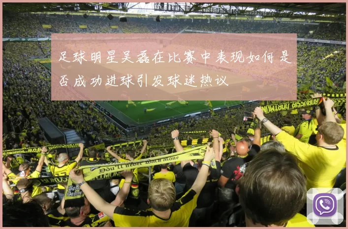 足球明星吴磊在比赛中表现如何是否成功进球引发球迷热议