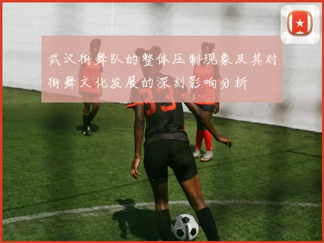武汉街舞队的整体压制现象及其对街舞文化发展的深刻影响分析