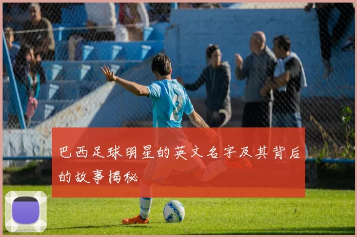 巴西足球明星的英文名字及其背后的故事揭秘