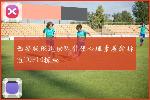 西安极限运动队引领心理素质新标准TOP10探秘