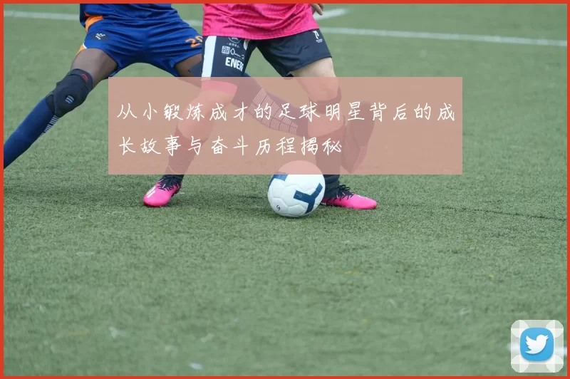 从小锻炼成才的足球明星背后的成长故事与奋斗历程揭秘