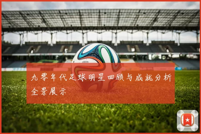 九零年代足球明星回顾与成就分析全景展示