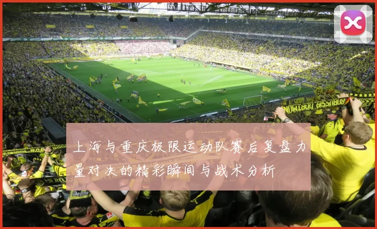 上海与重庆极限运动队赛后复盘力量对决的精彩瞬间与战术分析