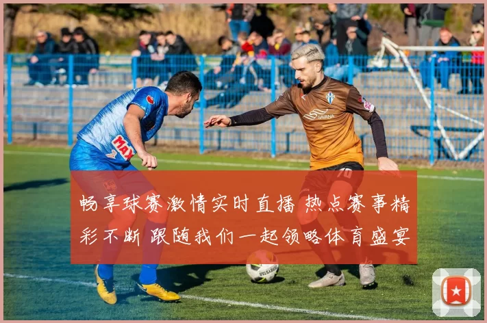 畅享球赛激情实时直播 热点赛事精彩不断 跟随我们一起领略体育盛宴