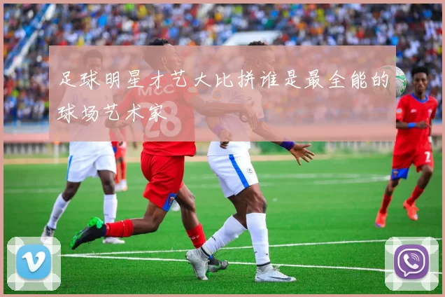 足球明星才艺大比拼谁是最全能的球场艺术家
