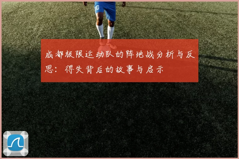 成都极限运动队的阵地战分析与反思：得失背后的故事与启示
