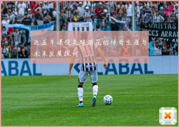 近五年退役足球明星的传奇生涯与未来发展探讨