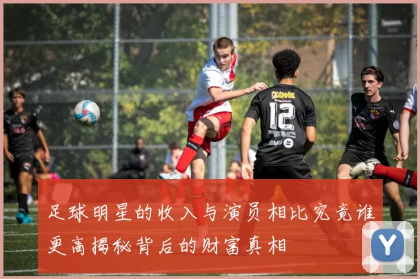足球明星的收入与演员相比究竟谁更高揭秘背后的财富真相