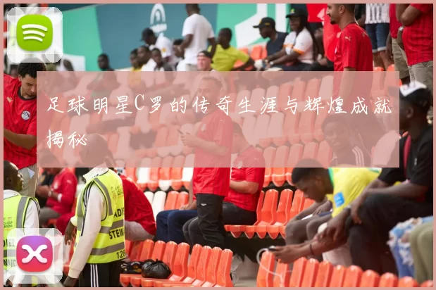 足球明星C罗的传奇生涯与辉煌成就揭秘