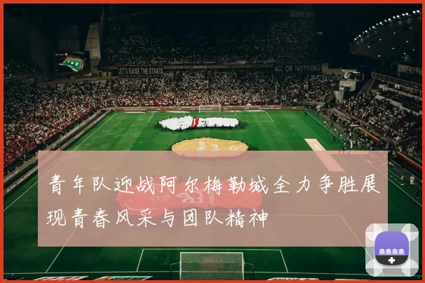 青年队迎战阿尔梅勒城全力争胜展现青春风采与团队精神