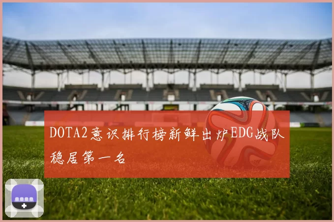 DOTA2意识排行榜新鲜出炉EDG战队稳居第一名