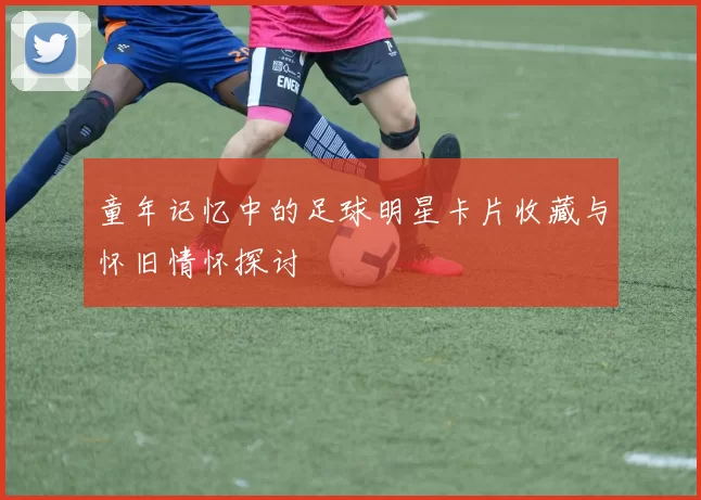 童年记忆中的足球明星卡片收藏与怀旧情怀探讨
