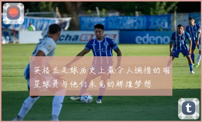 英格兰足球历史上最令人惋惜的明星球员与他们未竟的辉煌梦想