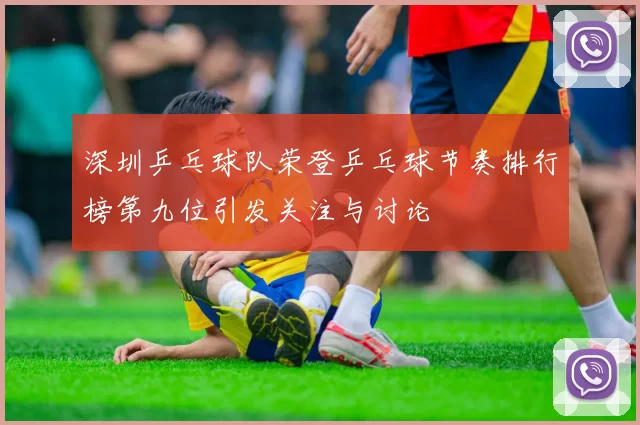 深圳乒乓球队荣登乒乓球节奏排行榜第九位引发关注与讨论