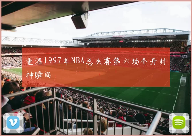 重温1997年NBA总决赛第六场乔丹封神瞬间