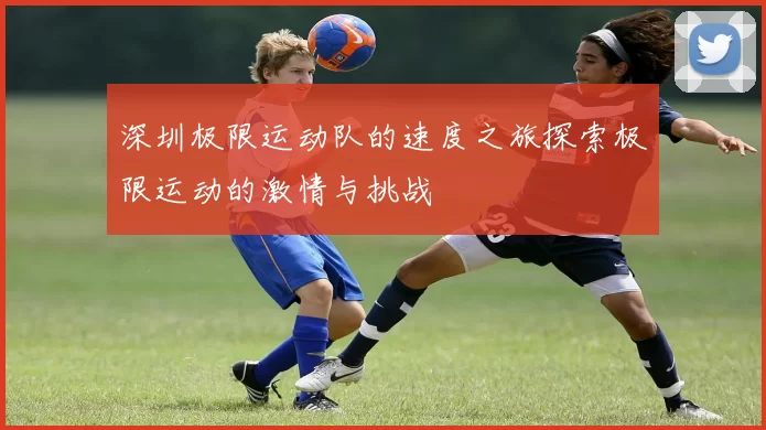 深圳极限运动队的速度之旅探索极限运动的激情与挑战