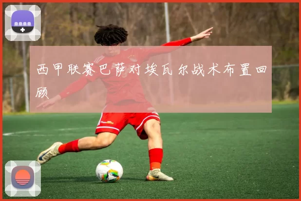 西甲联赛巴萨对埃瓦尔战术布置回顾