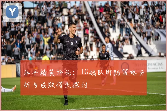 和平精英评论：IG战队盯防策略分析与成败得失探讨