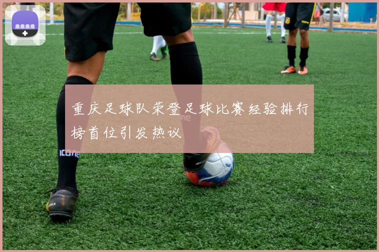 重庆足球队荣登足球比赛经验排行榜首位引发热议