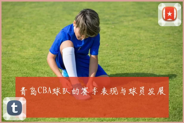 青岛CBA球队的赛季表现与球员发展