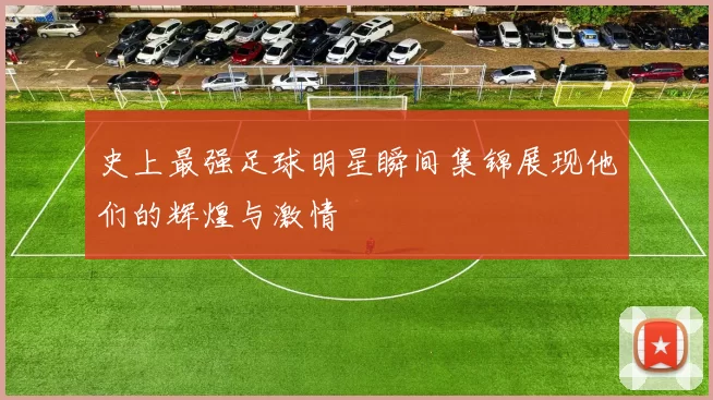史上最强足球明星瞬间集锦展现他们的辉煌与激情