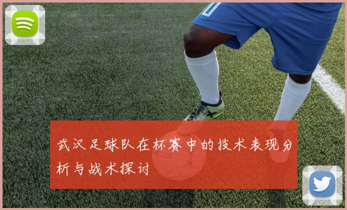 武汉足球队在杯赛中的技术表现分析与战术探讨