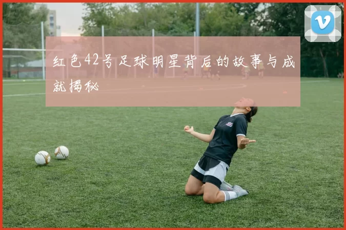 红色42号足球明星背后的故事与成就揭秘