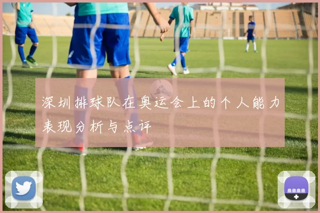 深圳排球队在奥运会上的个人能力表现分析与点评