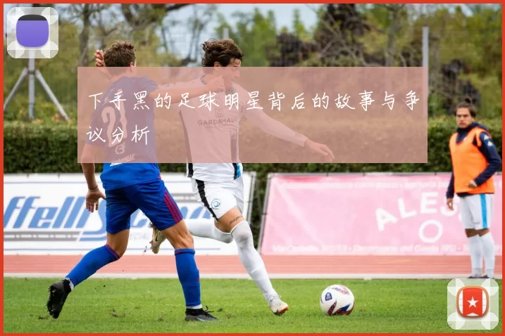下手黑的足球明星背后的故事与争议分析