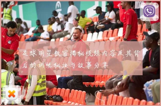 足球明星教官揭秘视频内容及其背后的训练秘诀与故事分享