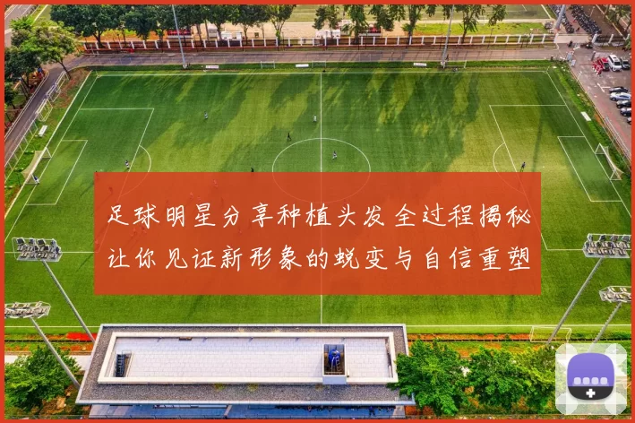 足球明星分享种植头发全过程揭秘让你见证新形象的蜕变与自信重塑
