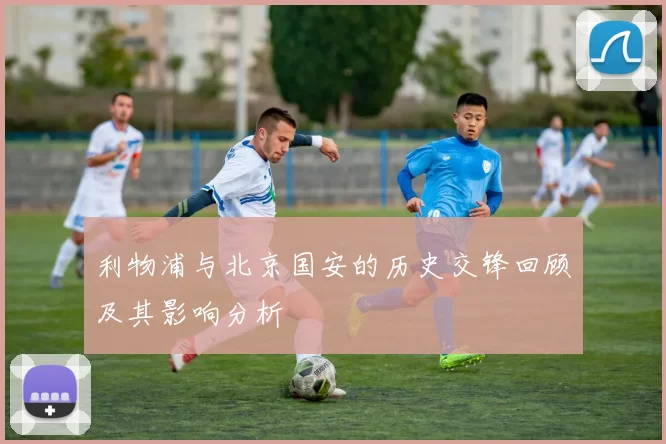 利物浦与北京国安的历史交锋回顾及其影响分析