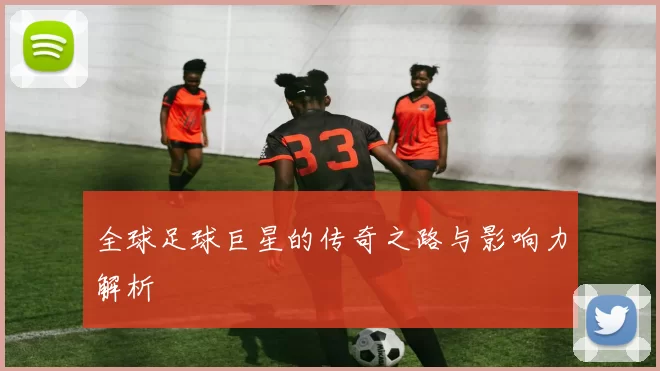 全球足球巨星的传奇之路与影响力解析