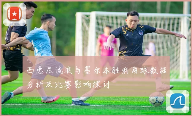 西悉尼流浪与墨尔本胜利角球数据分析及比赛影响探讨