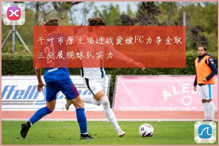 千叶市原主场迎战爱嫒FC力争全取三分展现球队实力