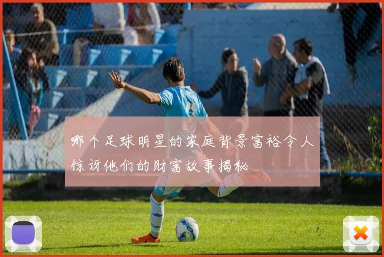 哪个足球明星的家庭背景富裕令人惊讶他们的财富故事揭秘