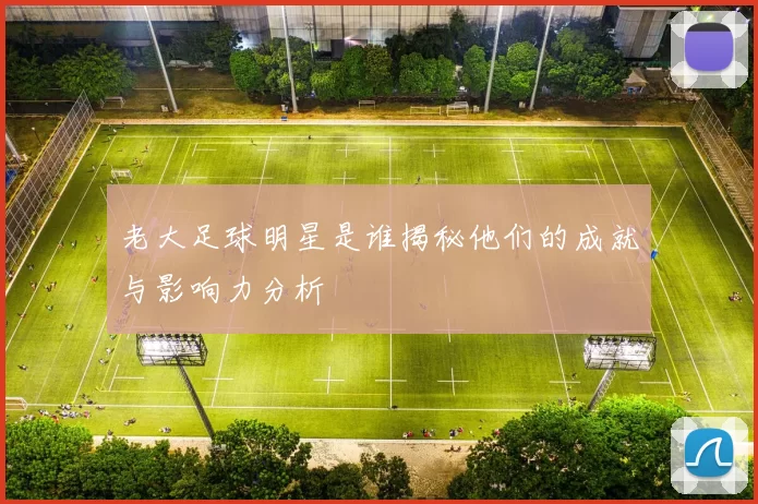 老大足球明星是谁揭秘他们的成就与影响力分析