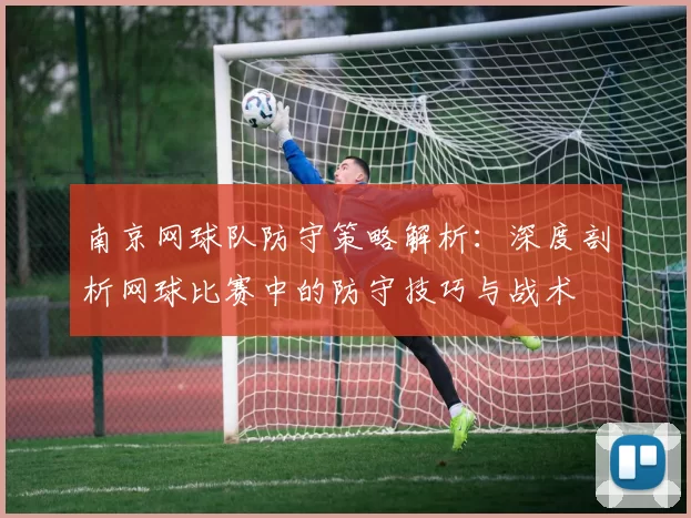 南京网球队防守策略解析：深度剖析网球比赛中的防守技巧与战术